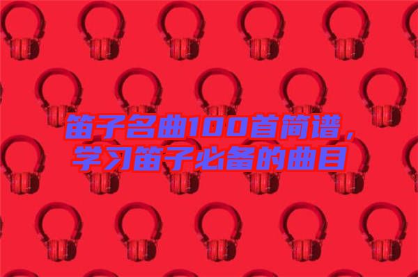 笛子名曲100首簡譜，學習笛子必備的曲目