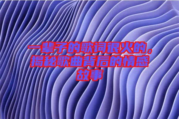 一輩子的歌詞很火的，揭秘歌曲背后的情感故事