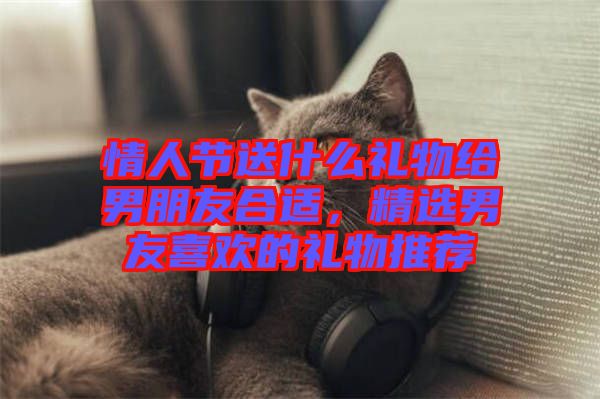 情人節送什么禮物給男朋友合適，精選男友喜歡的禮物推薦