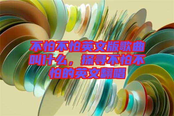 不怕不怕英文版歌曲叫什么，探尋不怕不怕的英文翻唱