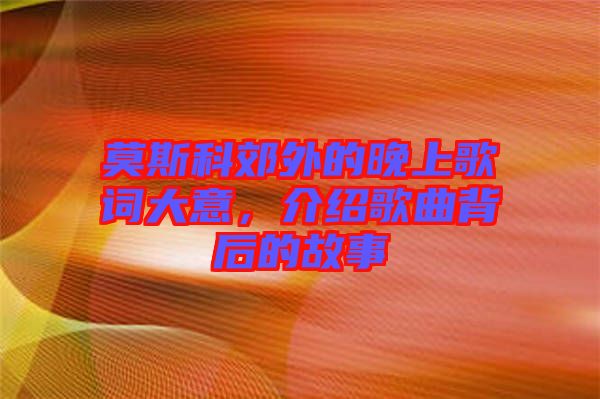 莫斯科郊外的晚上歌詞大意，介紹歌曲背后的故事