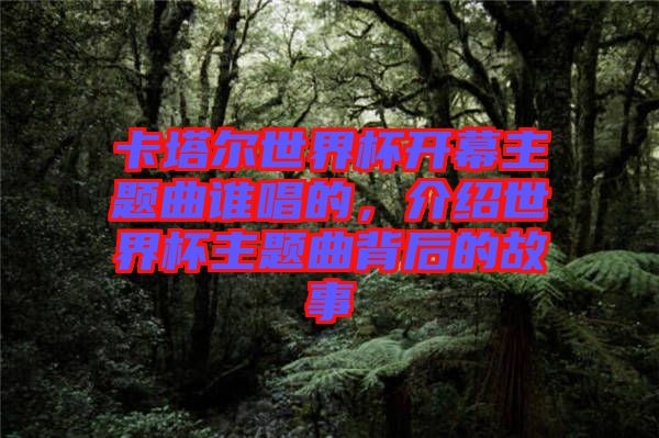 卡塔爾世界杯開幕主題曲誰唱的，介紹世界杯主題曲背后的故事