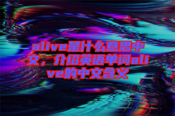 alive是什么意思中文，介紹英語單詞alive的中文含義