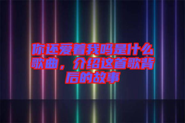 你還愛著我嗎是什么歌曲，介紹這首歌背后的故事