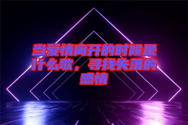 當(dāng)愛情離開的時候是什么歌，尋找失落的感情