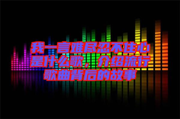 我一言難盡忍不住心是什么歌，介紹流行歌曲背后的故事