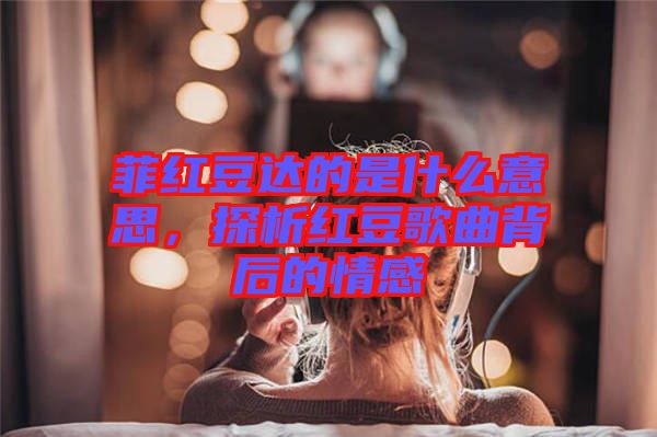 菲紅豆達(dá)的是什么意思，探析紅豆歌曲背后的情感