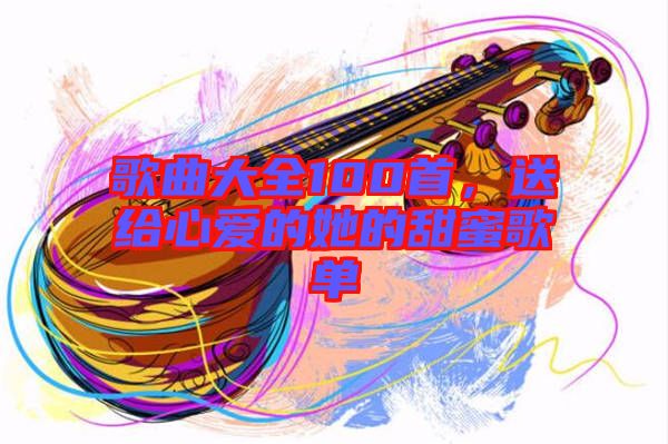 歌曲大全100首，送給心愛的她的甜蜜歌單