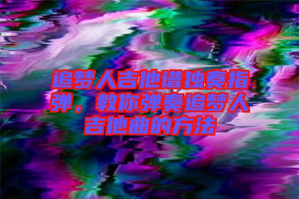 追夢人吉他譜獨奏指彈，教你彈奏追夢人吉他曲的方法