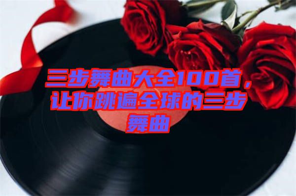 三步舞曲大全100首，讓你跳遍全球的三步舞曲