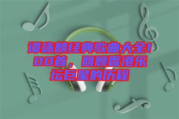 譚詠麟經(jīng)典歌曲大全100首，回顧香港樂(lè)壇巨星的歷程