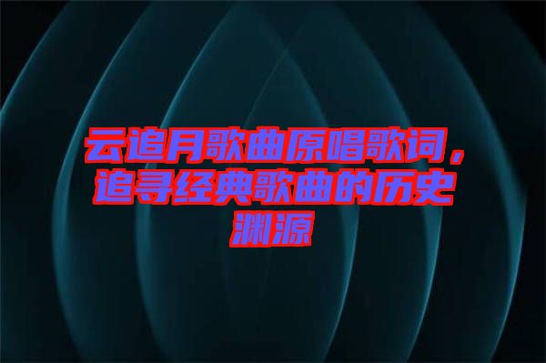 云追月歌曲原唱歌詞，追尋經(jīng)典歌曲的歷史淵源