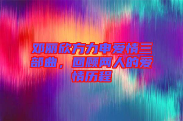 鄧麗欣方力申愛情三部曲，回顧兩人的愛情歷程