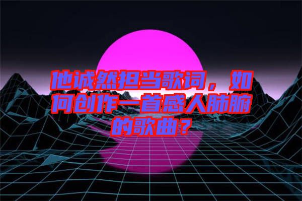 他誠然擔當歌詞，如何創(chuàng)作一首感人肺腑的歌曲？