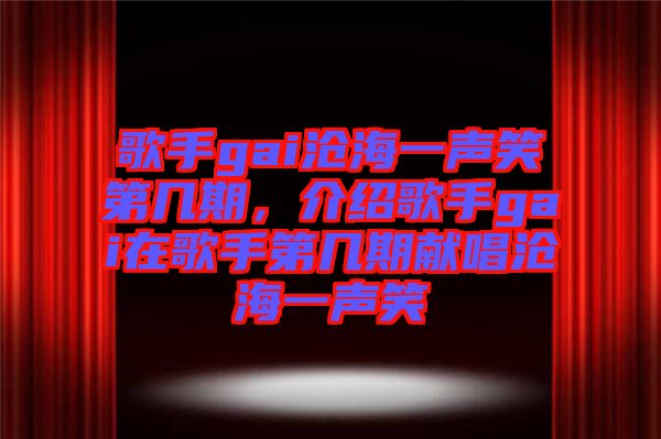 歌手gai滄海一聲笑第幾期，介紹歌手gai在歌手第幾期獻唱滄海一聲笑