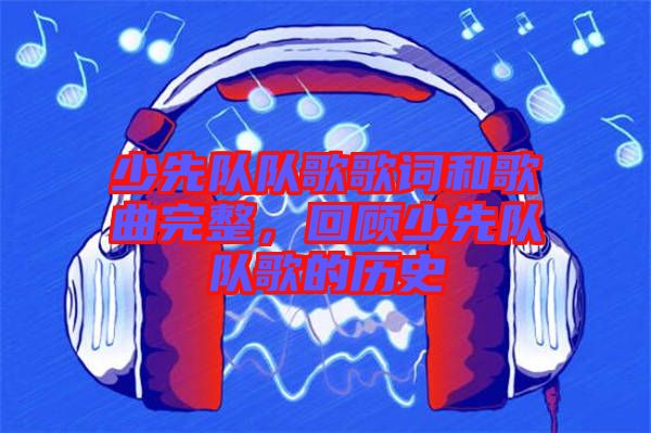 少先隊隊歌歌詞和歌曲完整，回顧少先隊隊歌的歷史