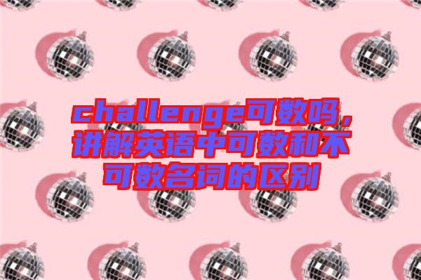 challenge可數(shù)嗎，講解英語中可數(shù)和不可數(shù)名詞的區(qū)別