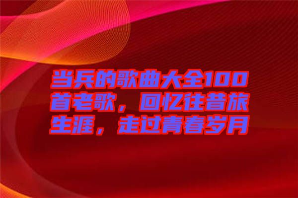 當兵的歌曲大全100首老歌，回憶往昔旅生涯，走過青春歲月