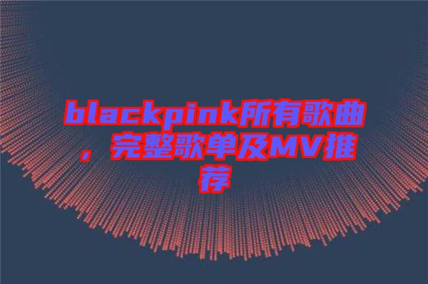 blackpink所有歌曲，完整歌單及MV推薦