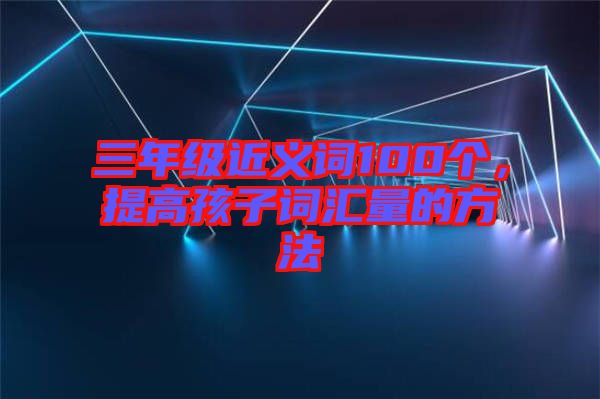 三年級近義詞100個，提高孩子詞匯量的方法