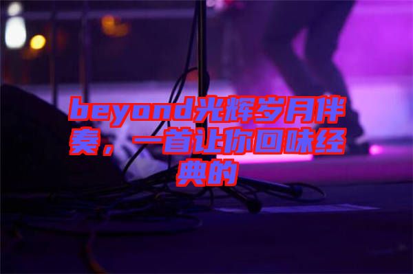 beyond光輝歲月伴奏，一首讓你回味經典的