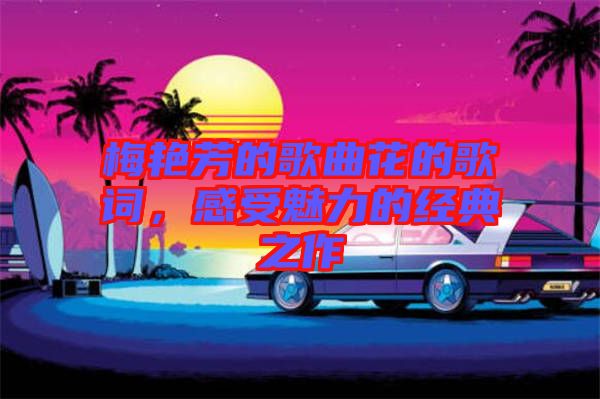 梅艷芳的歌曲花的歌詞，感受魅力的經典之作