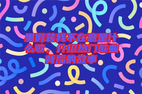 里假裝我不在意是什么歌，介紹熱門歌曲背后的故事