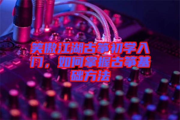 笑傲江湖古箏初學入門，如何掌握古箏基礎方法