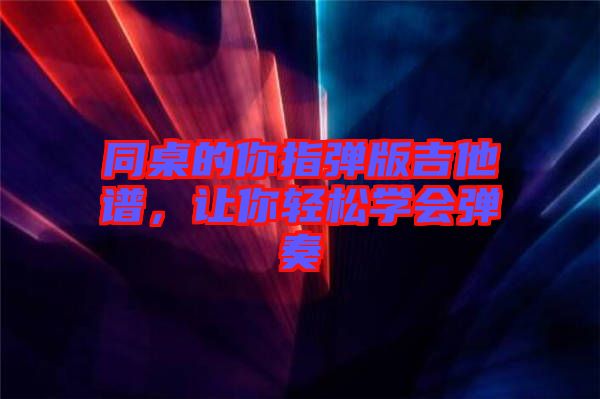 同桌的你指彈版吉他譜，讓你輕松學會彈奏