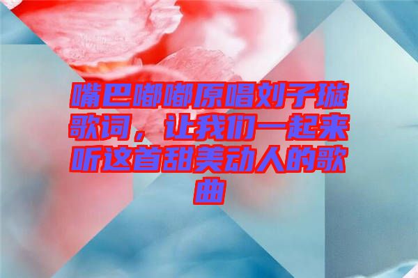 嘴巴嘟嘟原唱劉子璇歌詞，讓我們一起來聽這首甜美動人的歌曲