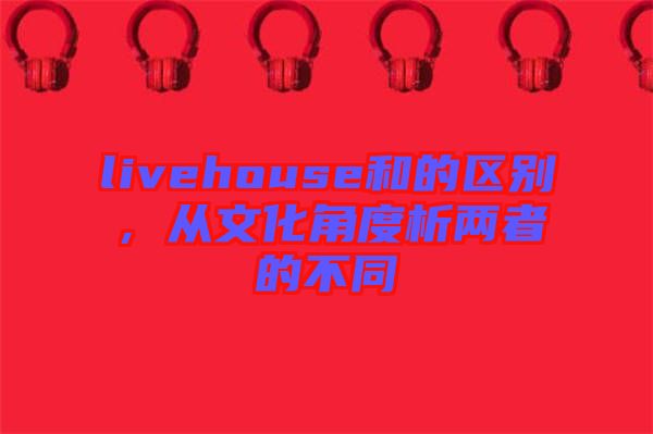 livehouse和的區別，從文化角度析兩者的不同