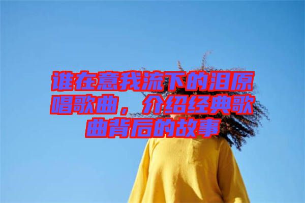 誰在意我流下的淚原唱歌曲，介紹經(jīng)典歌曲背后的故事