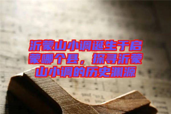 沂蒙山小調誕生于啟蒙哪個縣，探尋沂蒙山小調的歷史淵源