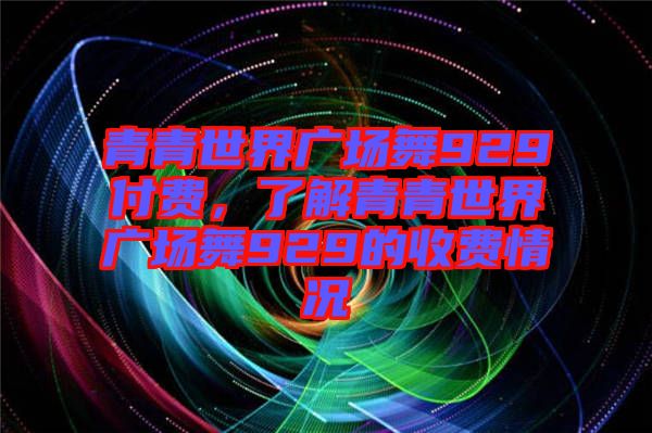 青青世界廣場舞929付費，了解青青世界廣場舞929的收費情況