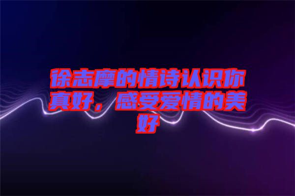 徐志摩的情詩認(rèn)識你真好，感受愛情的美好