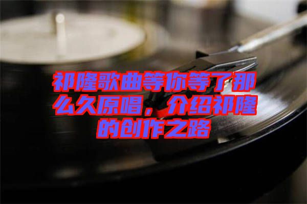 祁隆歌曲等你等了那么久原唱，介紹祁隆的創作之路