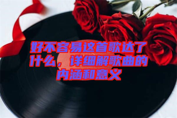 好不容易這首歌達了什么，詳細解歌曲的內涵和意義