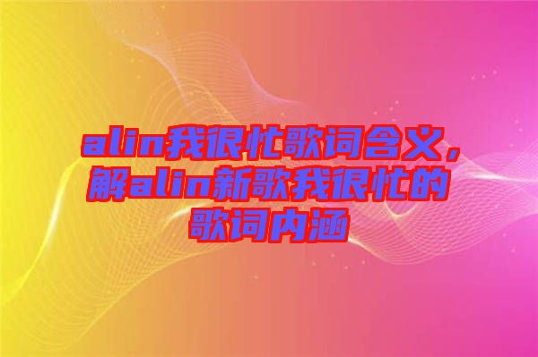 alin我很忙歌詞含義，解alin新歌我很忙的歌詞內(nèi)涵