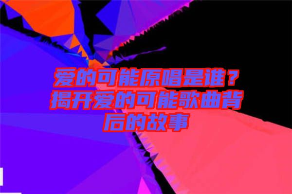 愛的可能原唱是誰？揭開愛的可能歌曲背后的故事