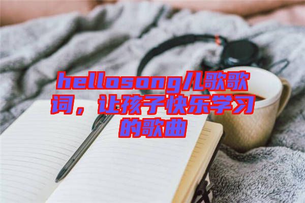 hellosong兒歌歌詞，讓孩子快樂學(xué)習(xí)的歌曲