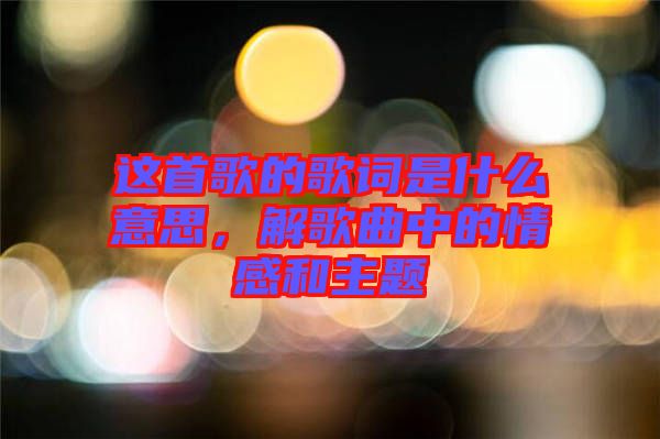 這首歌的歌詞是什么意思，解歌曲中的情感和主題