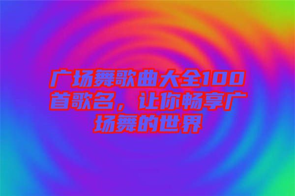 廣場舞歌曲大全100首歌名，讓你暢享廣場舞的世界