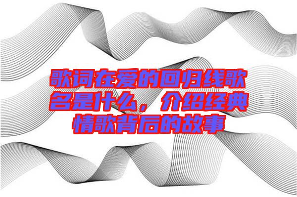 歌詞在愛的回歸線歌名是什么，介紹經(jīng)典情歌背后的故事