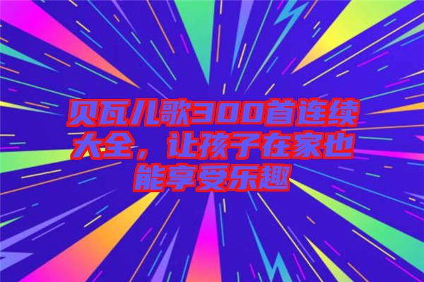 貝瓦兒歌300首連續大全，讓孩子在家也能享受樂趣