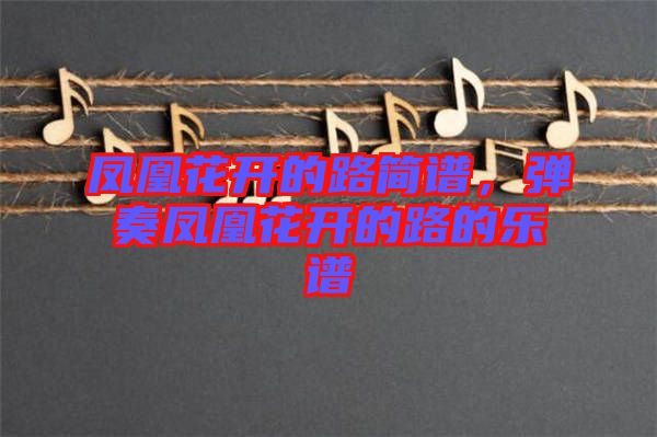 鳳凰花開(kāi)的路簡(jiǎn)譜，彈奏鳳凰花開(kāi)的路的樂(lè)譜