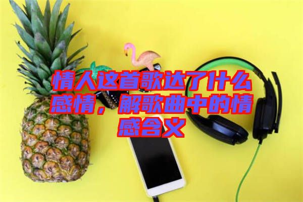 情人這首歌達(dá)了什么感情，解歌曲中的情感含義