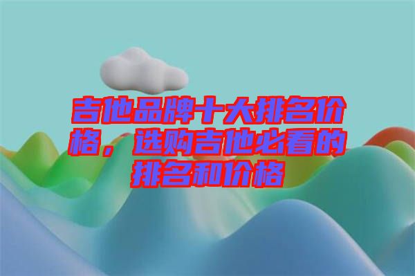 吉他品牌十大排名價(jià)格，選購吉他必看的排名和價(jià)格