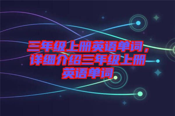 三年級(jí)上冊(cè)英語(yǔ)單詞，詳細(xì)介紹三年級(jí)上冊(cè)英語(yǔ)單詞