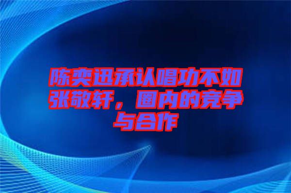 陳奕迅承認唱功不如張敬軒，圈內的競爭與合作