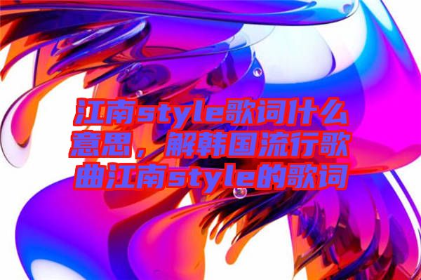 江南style歌詞什么意思，解韓國流行歌曲江南style的歌詞